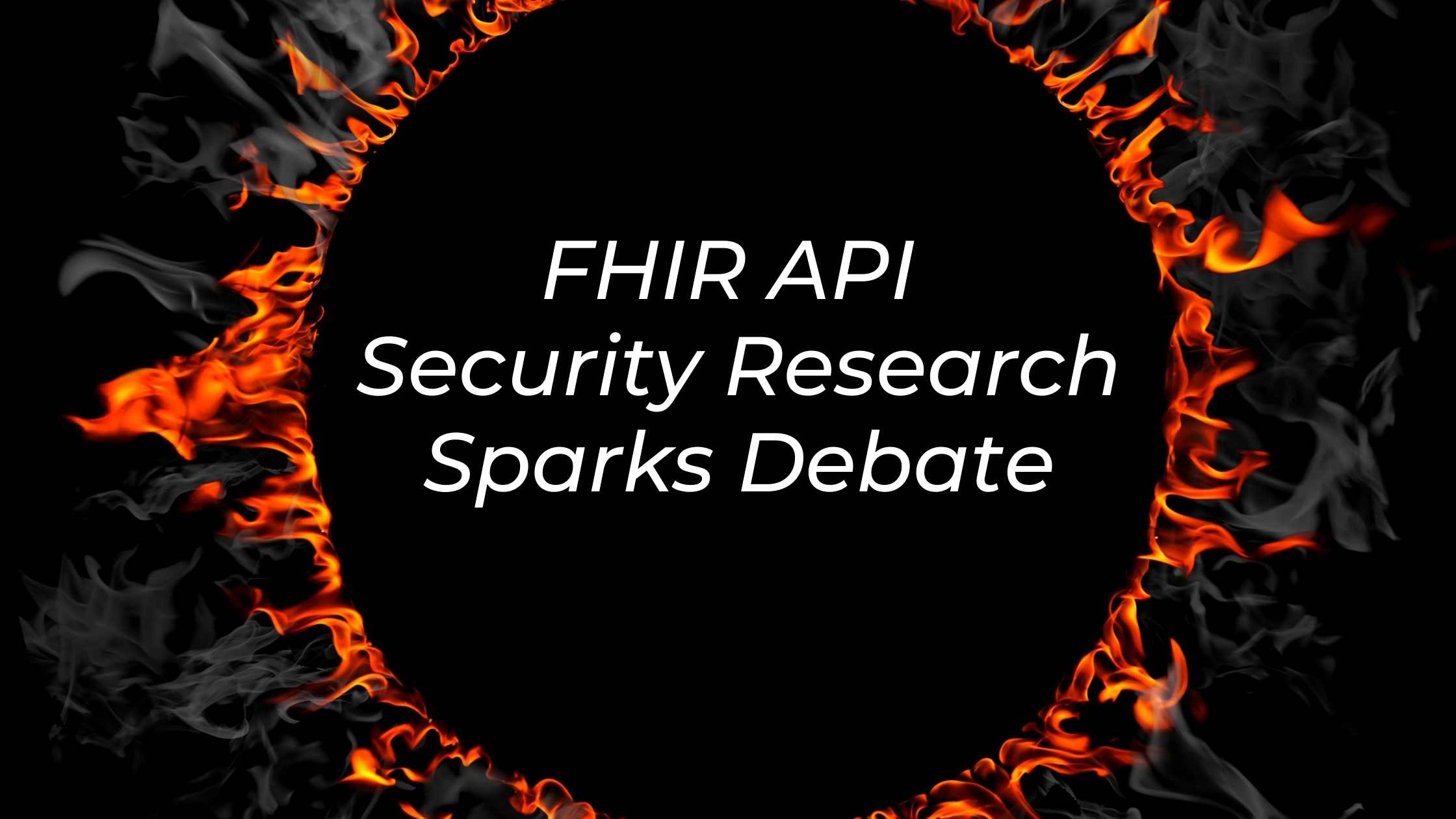 FHIR Security concept; fire ring made of smoke and flames with text 'FHIR API Security Research Sparks Debate'